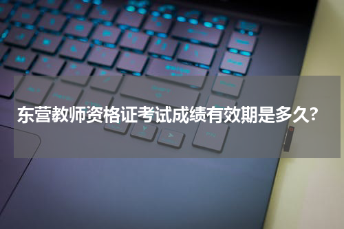 东营教师资格证考试成绩有效期是多久?