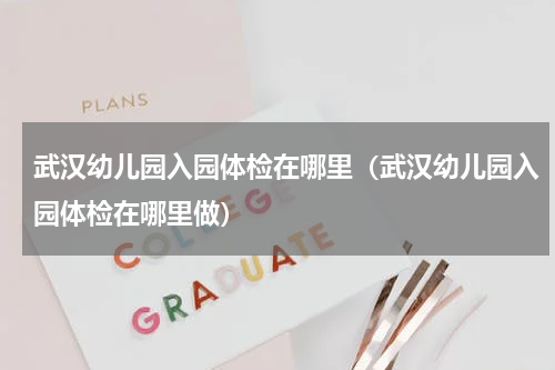 武汉幼儿园入园体检在哪里（武汉幼儿园入园体检在哪里做）