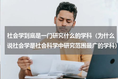 社会学到底是一门研究什么的学科（为什么说社会学是社会科学中研究范围最广的学科）