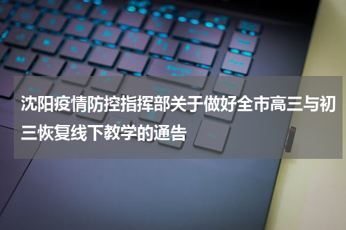 沈阳疫情防控指挥部关于做好全市高三与初三恢复线下教学的通告