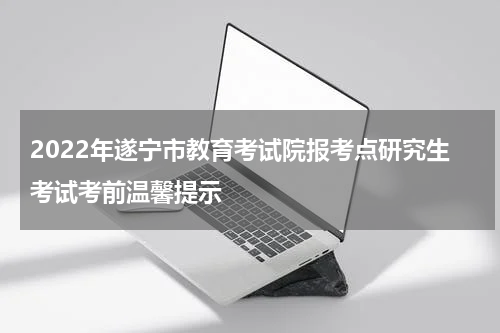 2022年遂宁市教育考试院报考点研究生考试考前温馨提示