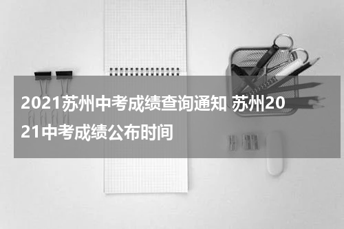 2021苏州中考成绩查询通知 苏州2021中考成绩公布时间