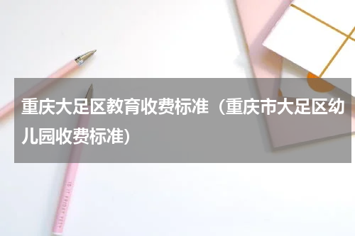 重庆大足区教育收费标准（重庆市大足区幼儿园收费标准）
