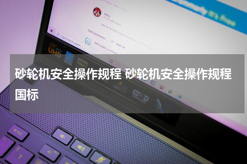 砂轮机安全操作规程 砂轮机安全操作规程国标