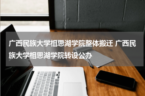 广西民族大学相思湖学院整体搬迁 广西民族大学相思湖学院转设公办