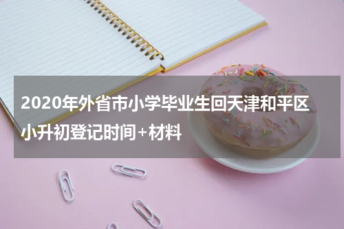 2020年外省市小学毕业生回天津和平区小升初登记时间+材料