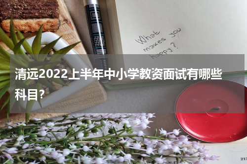 清远2022上半年中小学教资面试有哪些科目？