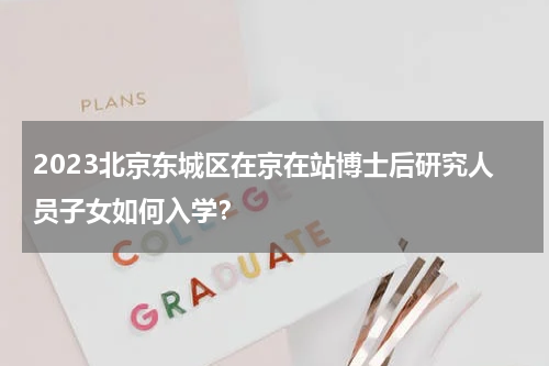 2023北京东城区在京在站博士后研究人员子女如何入学？