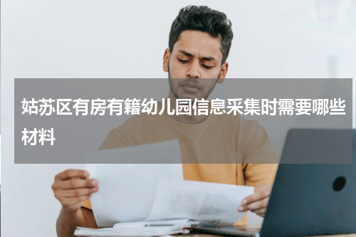 姑苏区有房有籍幼儿园信息采集时需要哪些材料