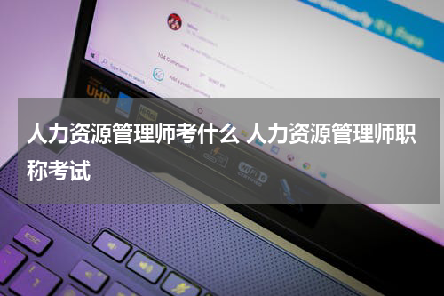 人力资源管理师考什么 人力资源管理师职称考试