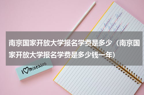 南京国家开放大学报名学费是多少（南京国家开放大学报名学费是多少钱一年）