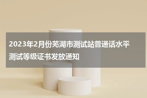 2023年2月份芜湖市测试站普通话水平测试等级证书发放通知