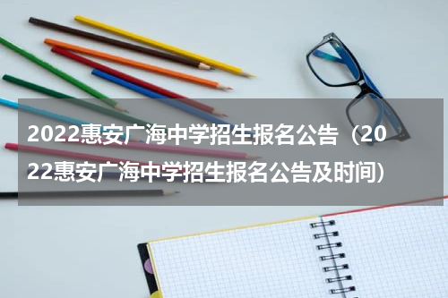 2022惠安广海中学招生报名公告（2022惠安广海中学招生报名公告及时间）