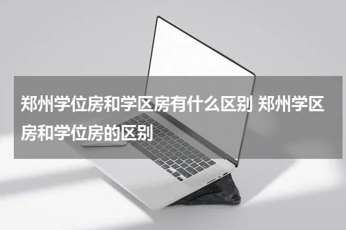 郑州学位房和学区房有什么区别 郑州学区房和学位房的区别