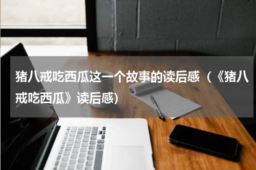 猪八戒吃西瓜这一个故事的读后感（《猪八戒吃西瓜》读后感）