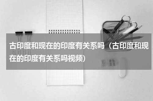 古印度和现在的印度有关系吗（古印度和现在的印度有关系吗视频）