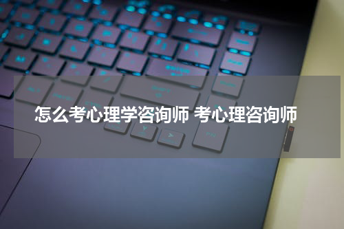 怎么考心理学咨询师 考心理咨询师