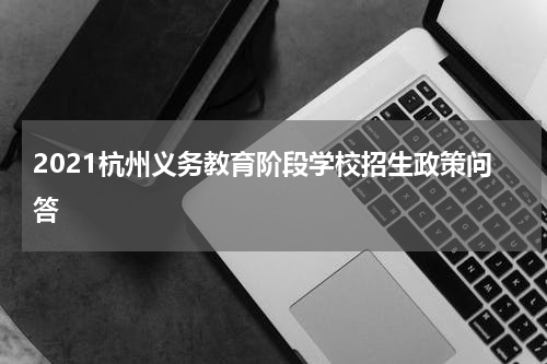 2021杭州义务教育阶段学校招生政策问答
