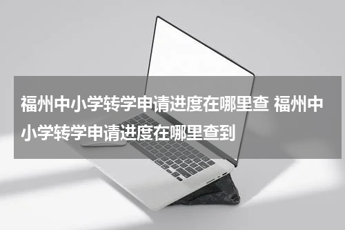 福州中小学转学申请进度在哪里查 福州中小学转学申请进度在哪里查到