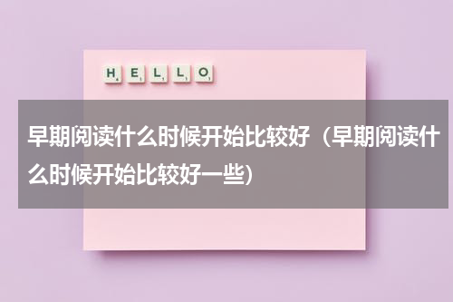 早期阅读什么时候开始比较好（早期阅读什么时候开始比较好一些）