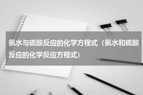 氨水与硫酸反应的化学方程式(氨水和硫酸反应的化学反应方程式)