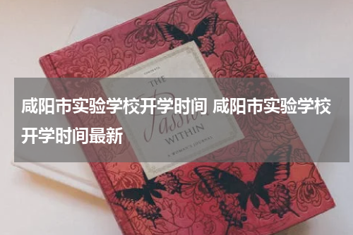 咸阳市实验学校开学时间 咸阳市实验学校开学时间最新