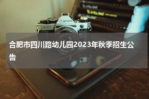 合肥市四川路幼儿园2023年秋季招生公告