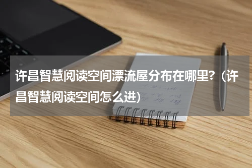 许昌智慧阅读空间漂流屋分布在哪里?（许昌智慧阅读空间怎么进）