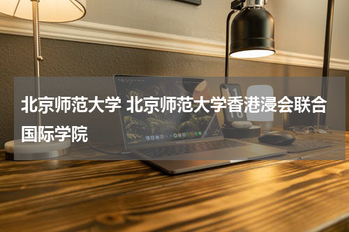 北京师范大学 北京师范大学香港浸会联合国际学院