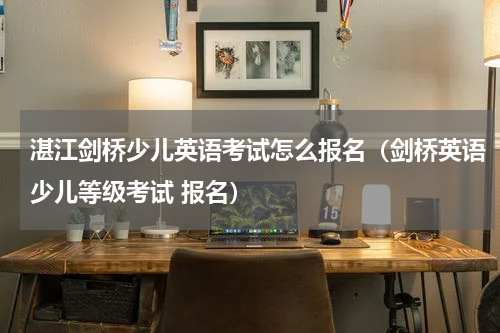 湛江剑桥少儿英语考试怎么报名（剑桥英语少儿等级考试 报名）