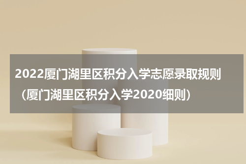 2022厦门湖里区积分入学志愿录取规则（厦门湖里区积分入学2020细则）