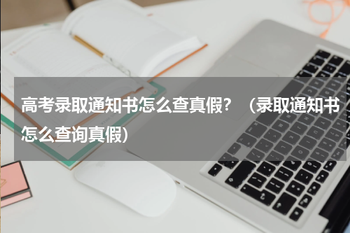 高考录取通知书怎么查真假？（录取通知书怎么查询真假）