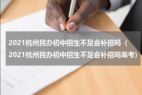 2021杭州民办初中招生不足会补招吗（2021杭州民办初中招生不足会补招吗高考）