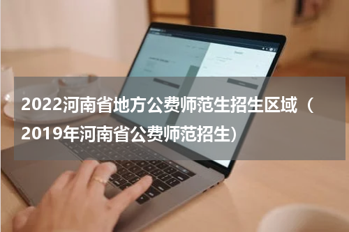 2022河南省地方公费师范生招生区域（2019年河南省公费师范招生）