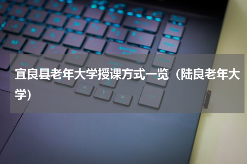 宜良县老年大学授课方式一览（陆良老年大学）