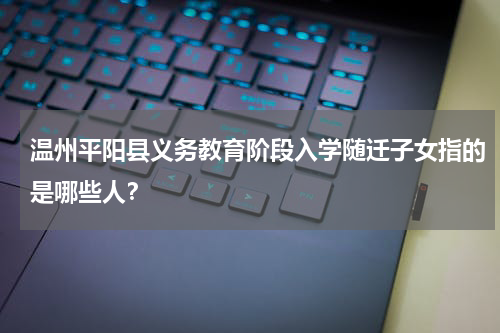 温州平阳县义务教育阶段入学随迁子女指的是哪些人?