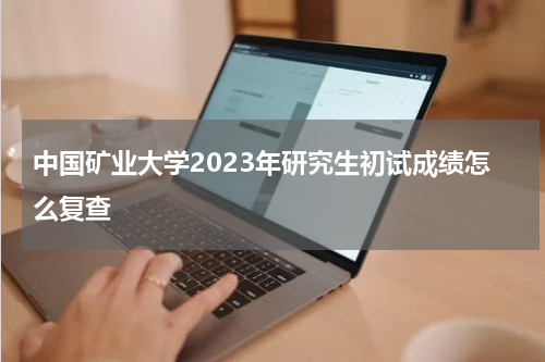 中国矿业大学2023年研究生初试成绩怎么复查