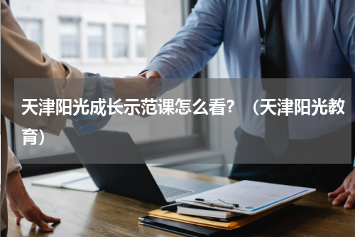 天津阳光成长示范课怎么看？（天津阳光教育）