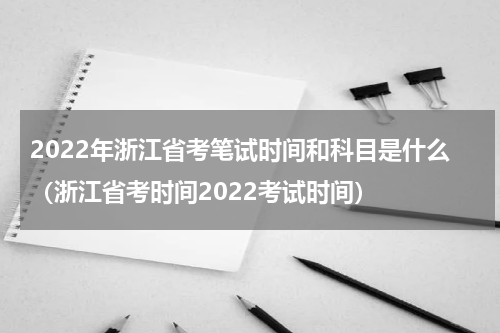 2022年浙江省考笔试时间和科目是什么(浙江省考时间2022考试时间)