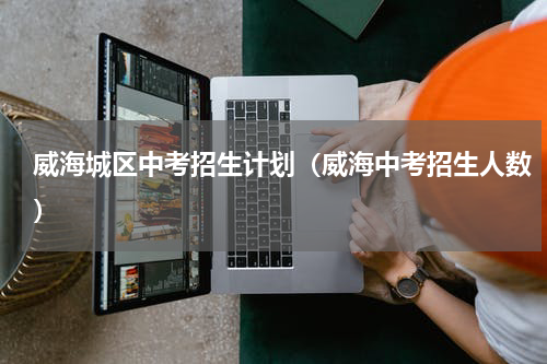 威海城区中考招生计划（威海中考招生人数）
