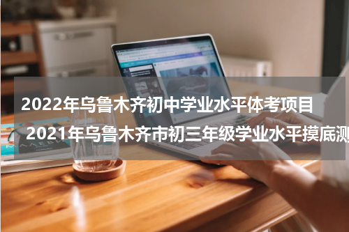 2022年乌鲁木齐初中学业水平体考项目 2021年乌鲁木齐市初三年级学业水平摸底测试