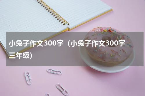 小兔子作文300字(小兔子作文300字三年级)