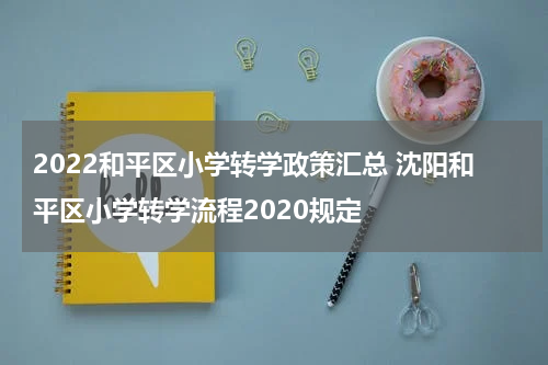 2022和平区小学转学政策汇总 沈阳和平区小学转学流程2020规定