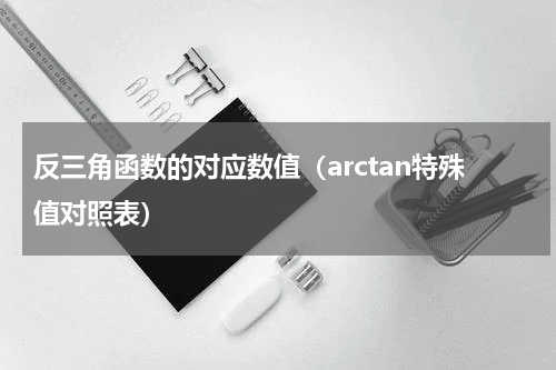 反三角函数的对应数值(arctan特殊值对照表)