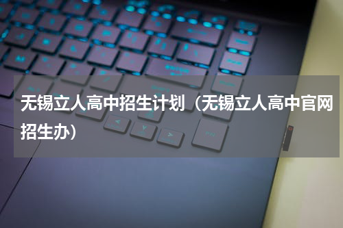 无锡立人高中招生计划（无锡立人高中官网招生办）