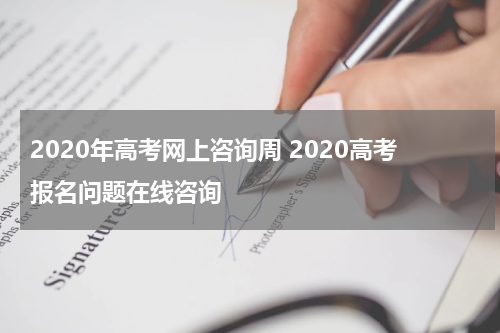 2020年高考网上咨询周 2020高考报名问题在线咨询