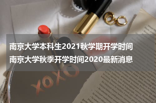 南京大学本科生2021秋学期开学时间 南京大学秋季开学时间2020最新消息