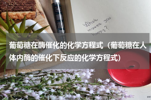 葡萄糖在酶催化的化学方程式（葡萄糖在人体内酶的催化下反应的化学方程式）