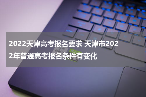 2022天津高考报名要求 天津市2022年普通高考报名条件有变化