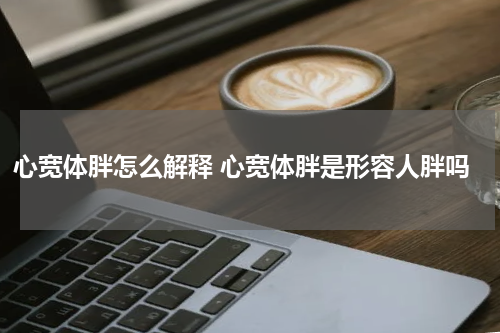 心宽体胖怎么解释 心宽体胖是形容人胖吗